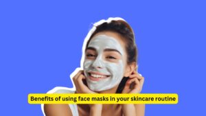 Benefits of using face masks in your skincare routine